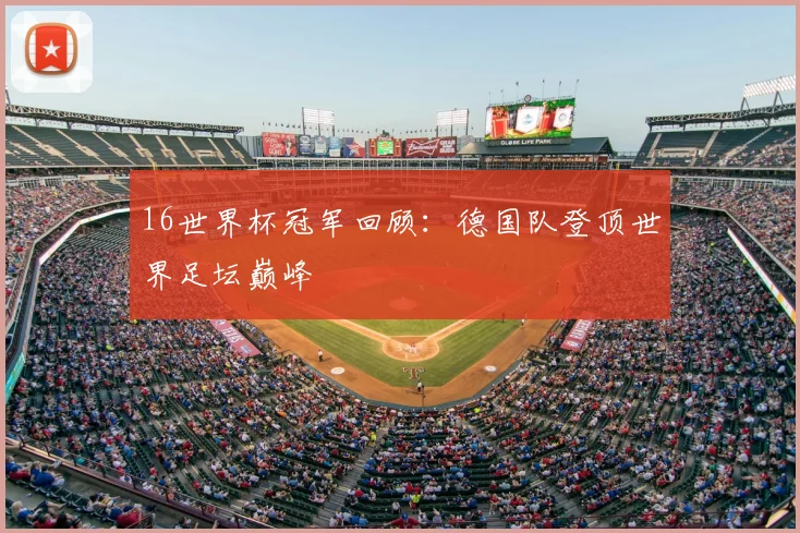 16世界杯冠军回顾:德国队登顶世界足坛巅峰