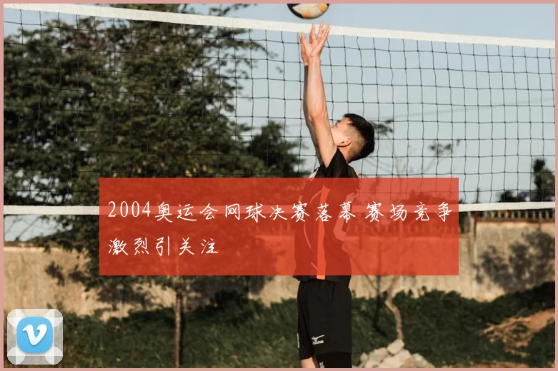 2004奥运会网球决赛落幕 赛场竞争激烈引关注