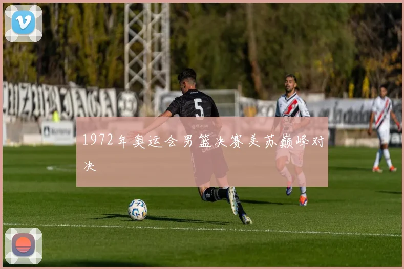 1972年奥运会男篮决赛美苏巅峰对决