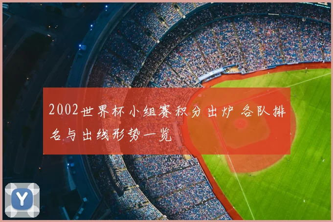 2002世界杯小组赛积分出炉 各队排名与出线形势一览