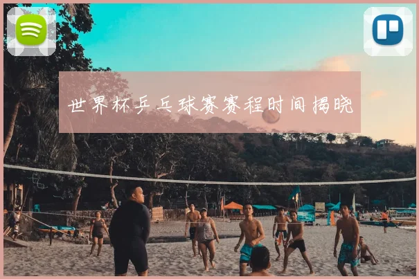 世界杯乒乓球赛赛程时间揭晓