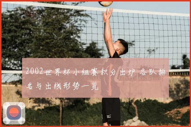 2002世界杯小组赛积分出炉 各队排名与出线形势一览