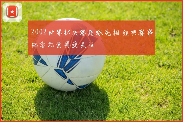 2002世界杯决赛用球亮相 经典赛事纪念元素再受关注