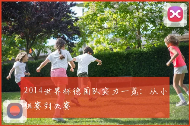 2014世界杯德国队实力一览：从小组赛到决赛